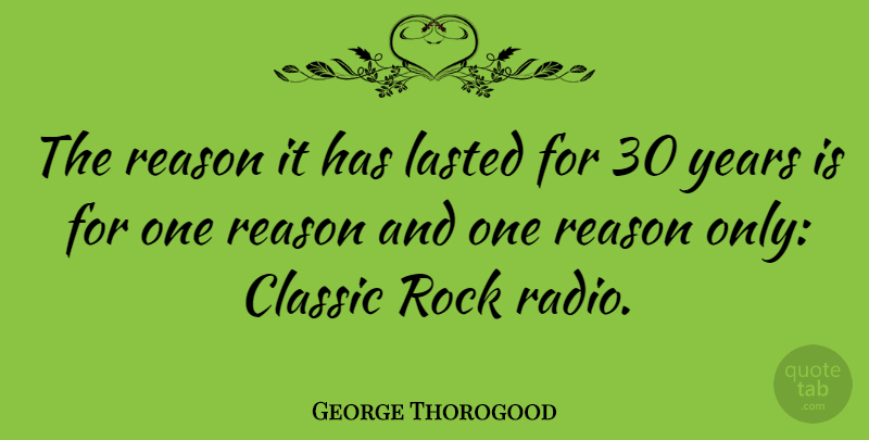 George Thorogood Quote About Classic, Lasted, Reason, Rock: The Reason It Has Lasted...