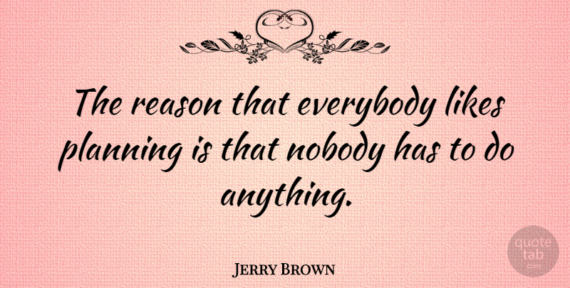 Jerry Brown Quote About Likes, Planning, Reason: The Reason That Everybody Likes...