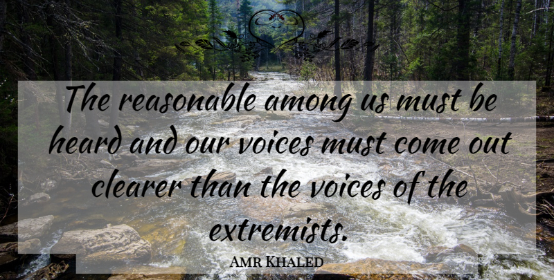 Amr Khaled Quote About Among, Clearer, Heard, Reasonable, Voices: The Reasonable Among Us Must...