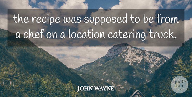 John Wayne Quote About Catering, Chef, Location, Recipe, Supposed: The Recipe Was Supposed To...