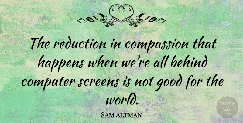 Sam Altman Quote About Behind, Computer, Good, Reduction, Screens: The Reduction In Compassion That...