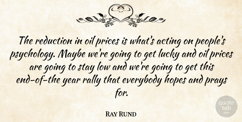 Ray Rund Quote About Acting, Everybody, Hopes, Low, Lucky: The Reduction In Oil Prices...