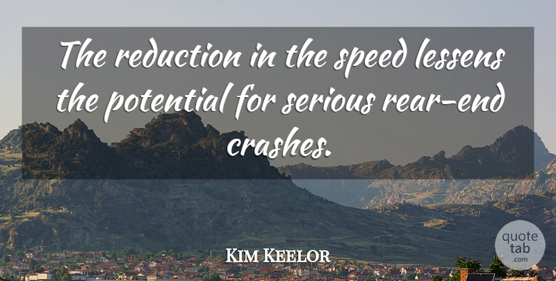 Kim Keelor Quote About Lessens, Potential, Reduction, Serious, Speed: The Reduction In The Speed...