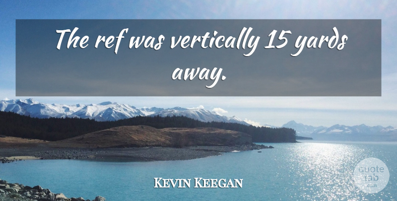 Kevin Keegan Quote About Soccer, Yards, Refs: The Ref Was Vertically 15...
