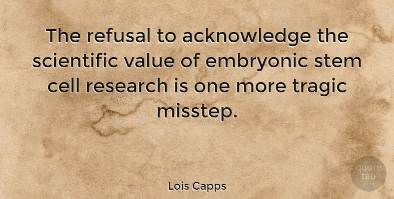Lois Capps Quote About Cells, Research, Refusal: The Refusal To Acknowledge The...