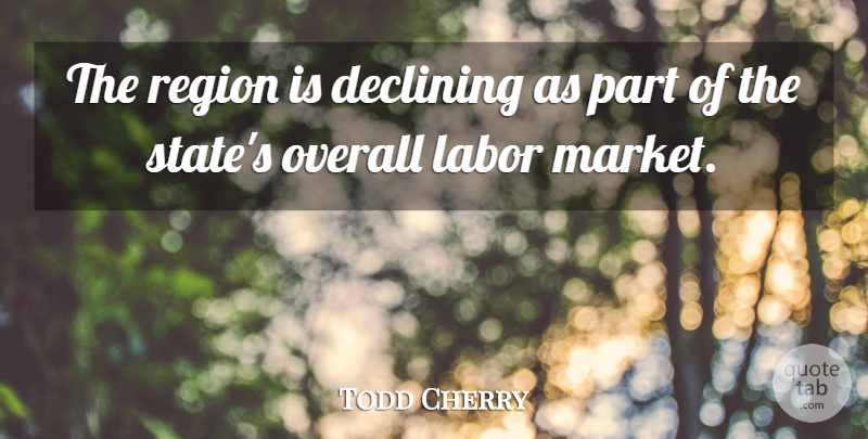 Todd Cherry Quote About Declining, Labor, Overall, Region: The Region Is Declining As...