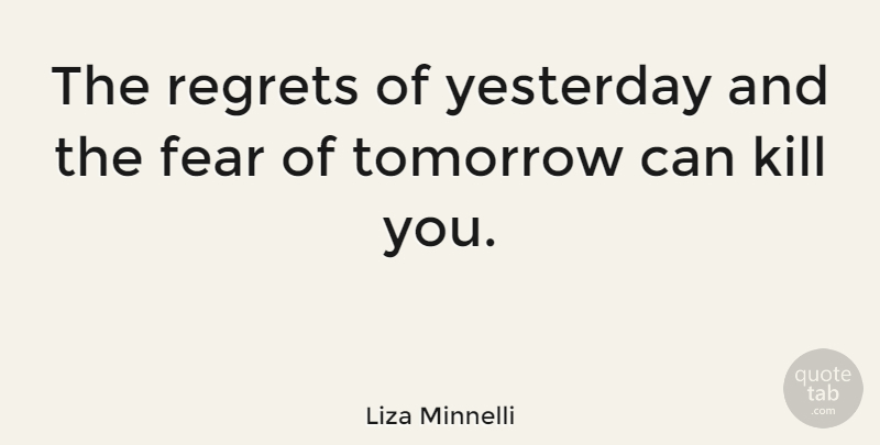 Liza Minnelli Quote About Regret, Yesterday, Tomorrow: The Regrets Of Yesterday And...