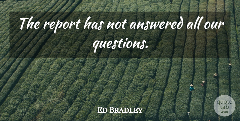 Ed Bradley Quote About Answered, Report: The Report Has Not Answered...