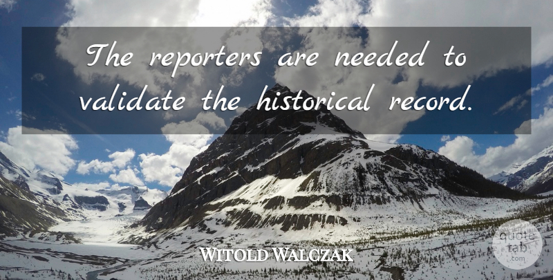 Witold Walczak Quote About Historical, Records, Needed: The Reporters Are Needed To...
