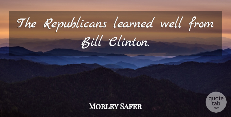Morley Safer Quote About Bills, Republican, Clinton: The Republicans Learned Well From...