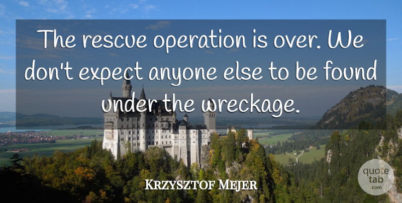 Krzysztof Mejer Quote About Anyone, Expect, Found, Operation, Rescue: The Rescue Operation Is Over...