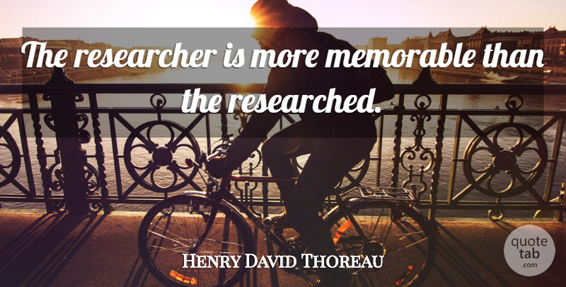 Henry David Thoreau Quote About Knowledge, Memorable, History: The Researcher Is More Memorable...
