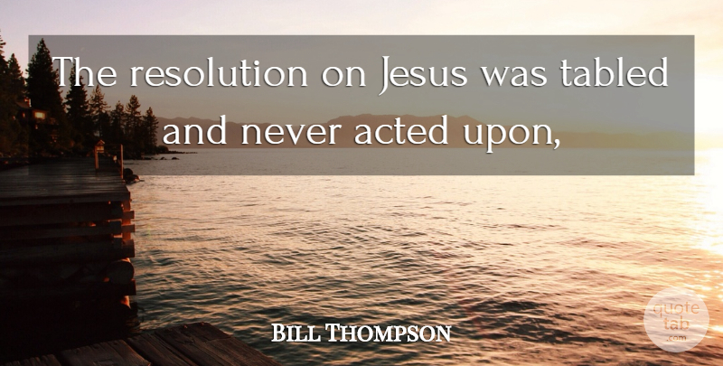 Bill Thompson Quote About Acted, Jesus, Resolution: The Resolution On Jesus Was...