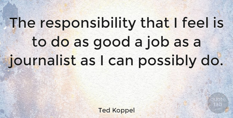 Ted Koppel Quote About Jobs, Responsibility, Journalist: The Responsibility That I Feel...