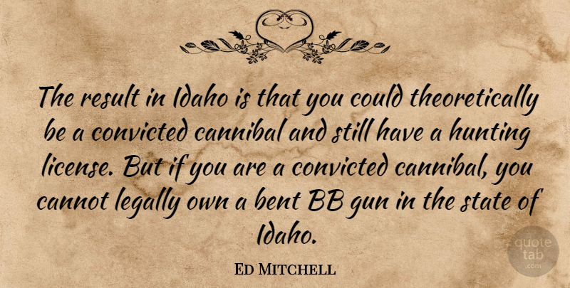 Ed Mitchell Quote About Bent, Cannot, Convicted, Gun, Hunting: The Result In Idaho Is...
