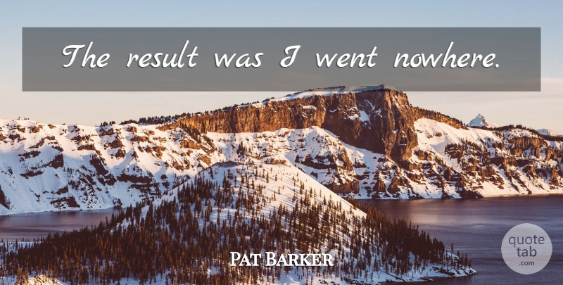 Pat Barker Quote About Results: The Result Was I Went...