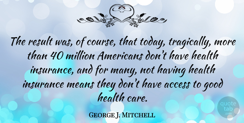 George J. Mitchell Quote About Access, Good, Health, Insurance, Means: The Result Was Of Course...