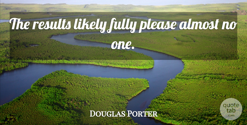 Douglas Porter Quote About Almost, Fully, Likely, Please, Results: The Results Likely Fully Please...