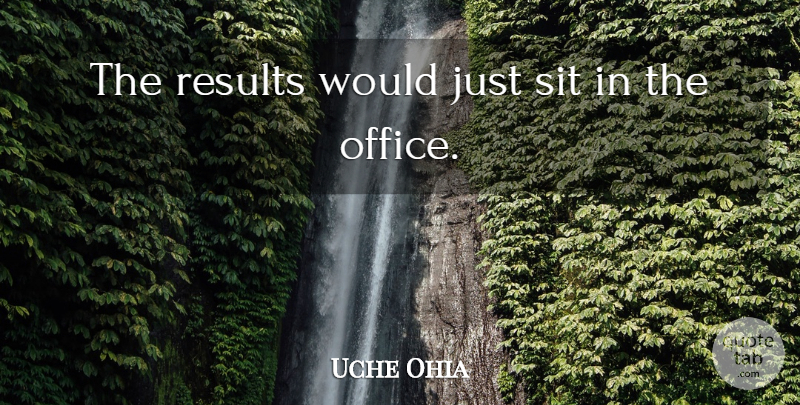 Uche Ohia Quote About Results, Sit: The Results Would Just Sit...