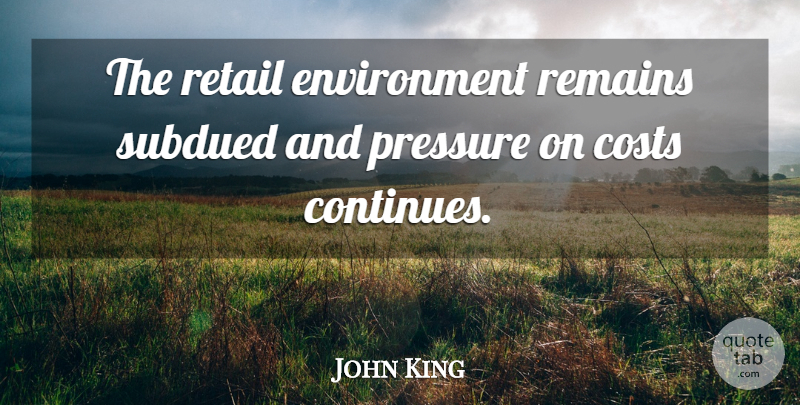 John King Quote About Costs, Environment, Pressure, Remains, Retail: The Retail Environment Remains Subdued...