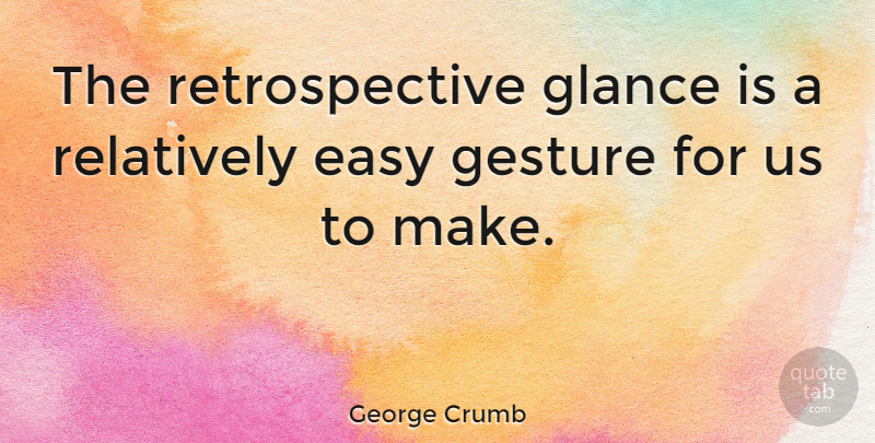 George Crumb Quote About Gestures, Easy, Glances: The Retrospective Glance Is A...