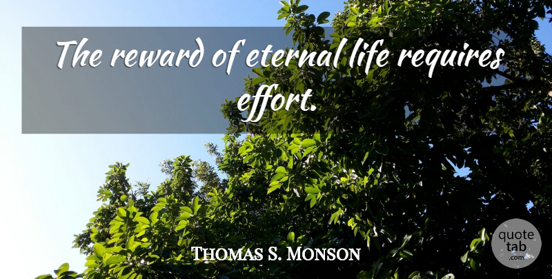 Thomas S. Monson Quote About Effort, Rewards, Eternal Life: The Reward Of Eternal Life...