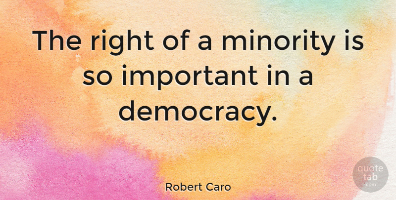Robert Caro Quote About Democracy, Important, Minorities: The Right Of A Minority...