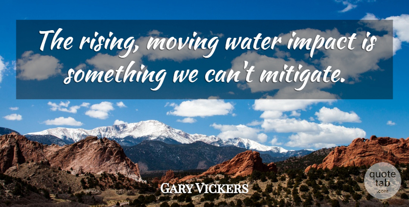 Gary Vickers Quote About Impact, Moving, Water: The Rising Moving Water Impact...