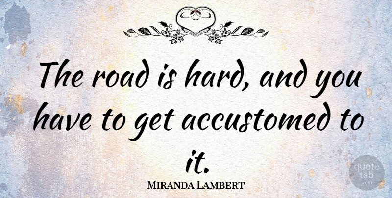 Miranda Lambert Quote About Accustomed, Hard: The Road Is Hard And...