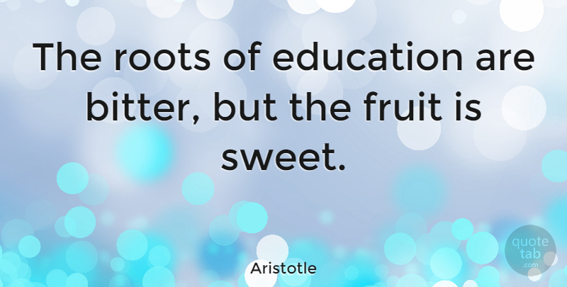 Aristotle: The roots of education are bitter, but the fruit is sweet ...