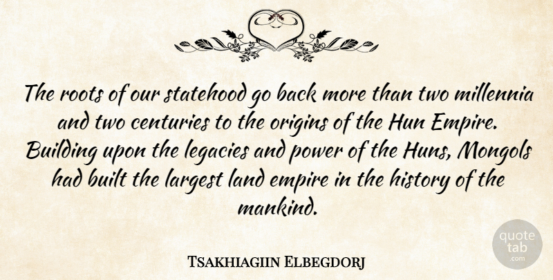 Tsakhiagiin Elbegdorj Quote About Building, Built, Centuries, Empire, History: The Roots Of Our Statehood...