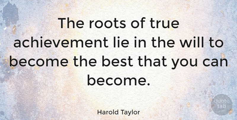 Harold Taylor Quote About Achievement, Best, Canadian Politician, True: The Roots Of True Achievement...