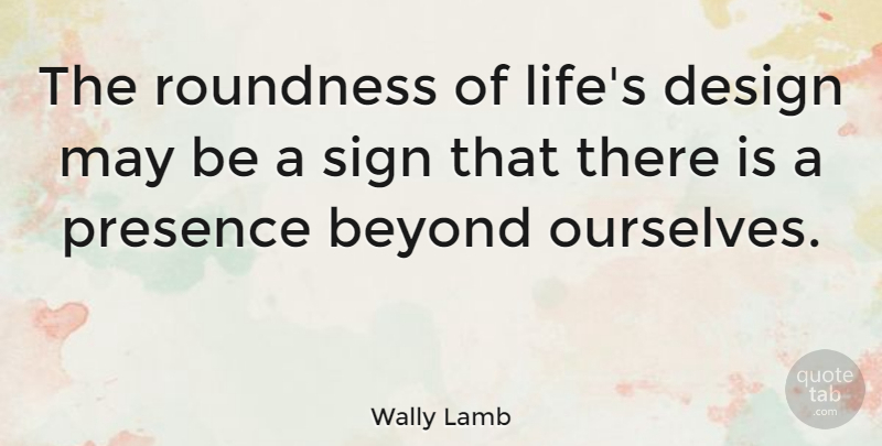 Wally Lamb Quote About Design, May: The Roundness Of Lifes Design...