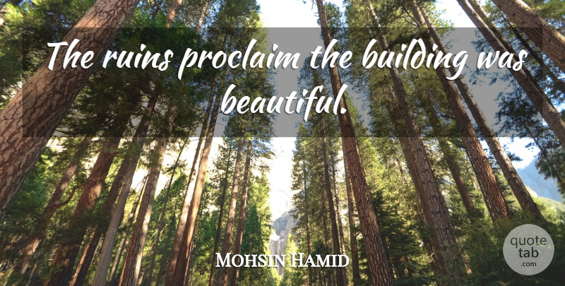 Mohsin Hamid Quote About Beautiful, Ruins, Building: The Ruins Proclaim The Building...