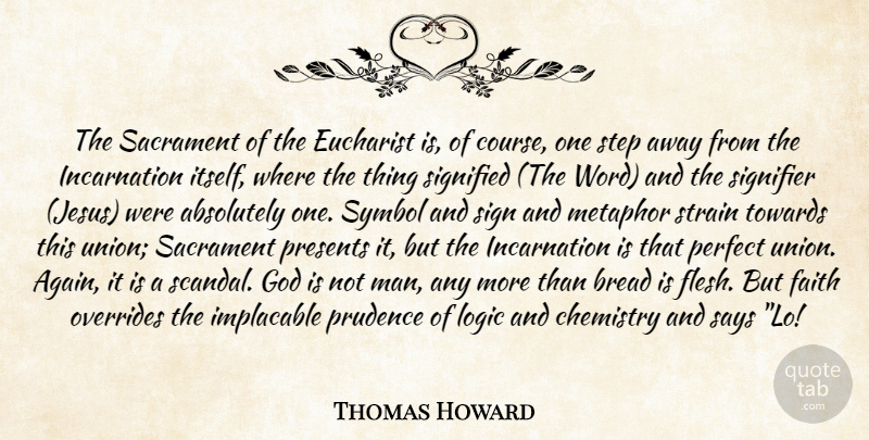 Thomas Howard Quote About Absolutely, Bread, Chemistry, Faith, God: The Sacrament Of The Eucharist...
