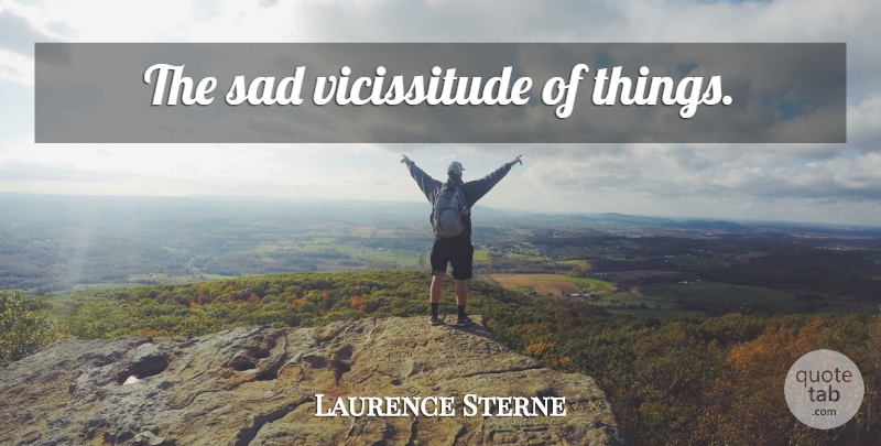 Laurence Sterne Quote About Vicissitudes: The Sad Vicissitude Of Things...