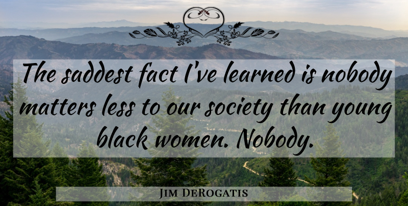 Jim DeRogatis Quote About Black, Our Society, Matter: The Saddest Fact Ive Learned...