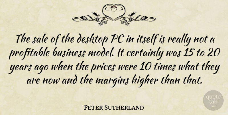 Peter Sutherland Quote About Business, Certainly, Desktop, Higher, Itself: The Sale Of The Desktop...