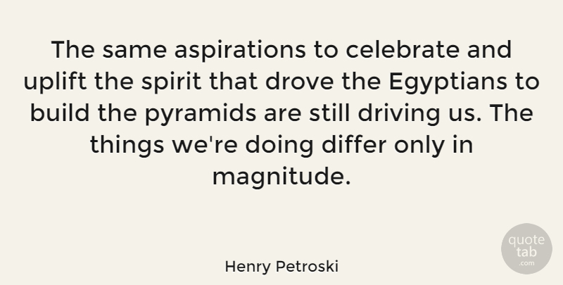 Henry Petroski Quote About Build, Differ, Drove, Egyptians, Pyramids: The Same Aspirations To Celebrate...