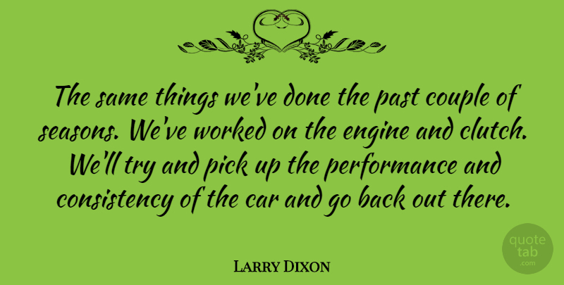 Larry Dixon Quote About Car, Consistency, Couple, Engine, Past: The Same Things Weve Done...