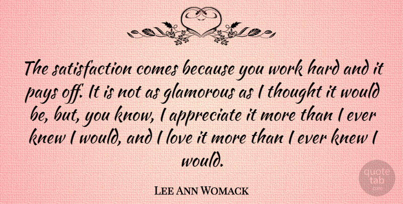 Lee Ann Womack Quote About Hard Work, Appreciate, Pay: The Satisfaction Comes Because You...