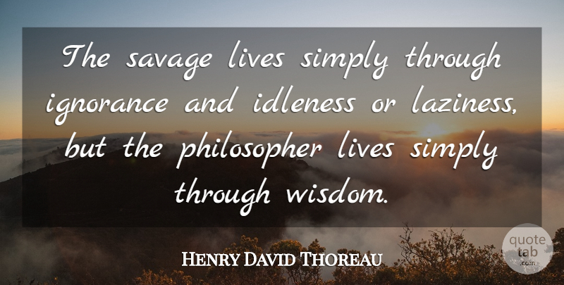 Henry David Thoreau Quote About Ignorance, Simplicity, Laziness: The Savage Lives Simply Through...