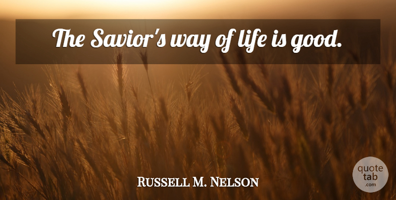 Russell M. Nelson Quote About Life Is Good, Way, Life Is: The Saviors Way Of Life...