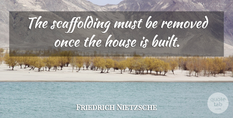 Friedrich Nietzsche Quote About House, Scaffolding, Built: The Scaffolding Must Be Removed...