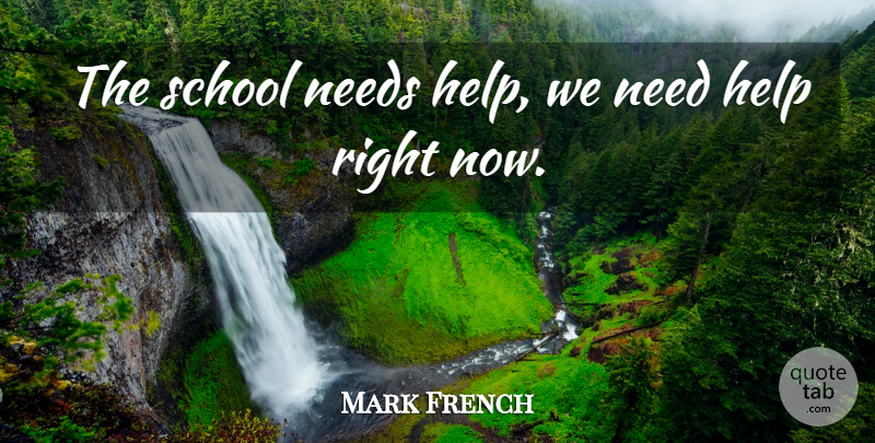 Mark French Quote About Help, Needs, School: The School Needs Help We...