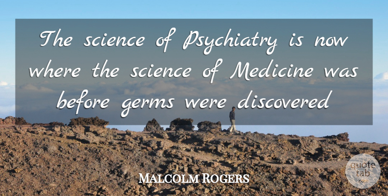 Malcolm Rogers Quote About Medicine, Germs, Medical: The Science Of Psychiatry Is...