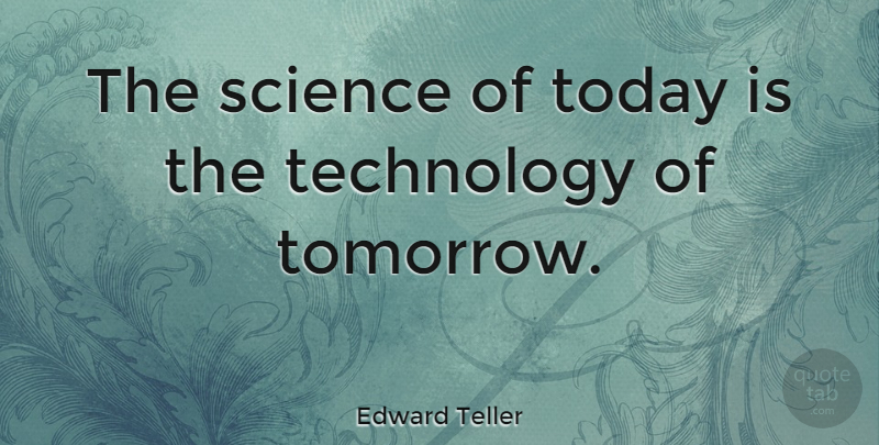 Edward Teller Quote About Technology, Today, Tomorrow: The Science Of Today Is...