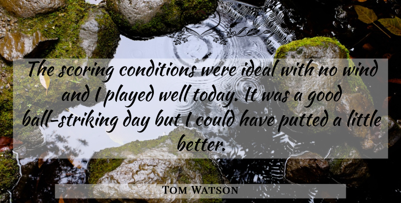 Tom Watson Quote About Conditions, Good, Ideal, Played, Scoring: The Scoring Conditions Were Ideal...