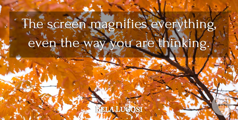 Bela Lugosi Quote About Thinking, Way, Screens: The Screen Magnifies Everything Even...