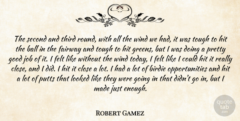 Robert Gamez Quote About Ball, Birdie, Close, Felt, Good: The Second And Third Round...